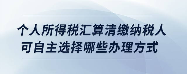 個(gè)人所得稅匯算清繳納稅人可自主選擇哪些辦理方式？