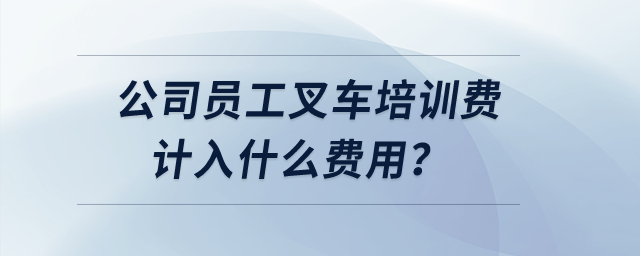 公司員工叉車培訓(xùn)費(fèi)計(jì)入什么費(fèi)用？