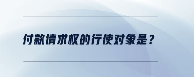 付款請(qǐng)求權(quán)的行使對(duì)象是？