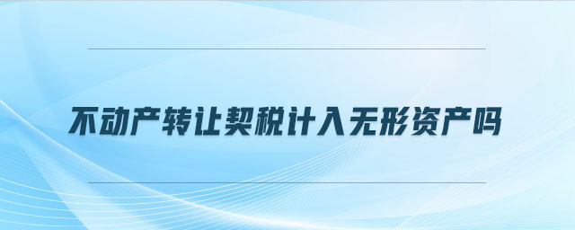 不動(dòng)產(chǎn)轉(zhuǎn)讓契稅計(jì)入無(wú)形資產(chǎn)嗎 不動(dòng)產(chǎn)轉(zhuǎn)讓契稅計(jì)入無(wú)形資產(chǎn)嗎
