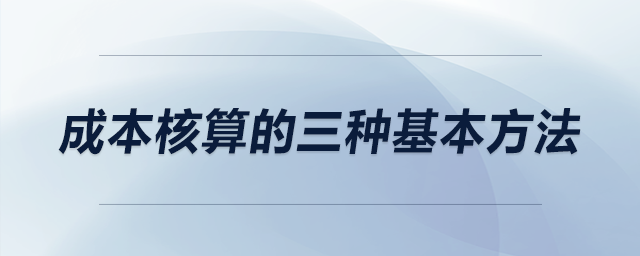 成本核算的三種基本方法 成本核算的三種基本方法