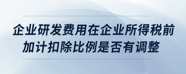 企業(yè)研發(fā)費(fèi)用在企業(yè)所得稅前加計扣除比例是否有調(diào)整？