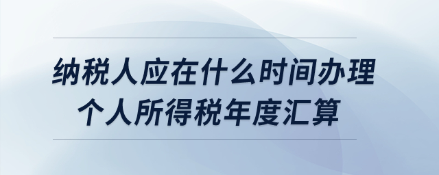 納稅人應(yīng)在什么時間辦理個人所得稅年度匯算？