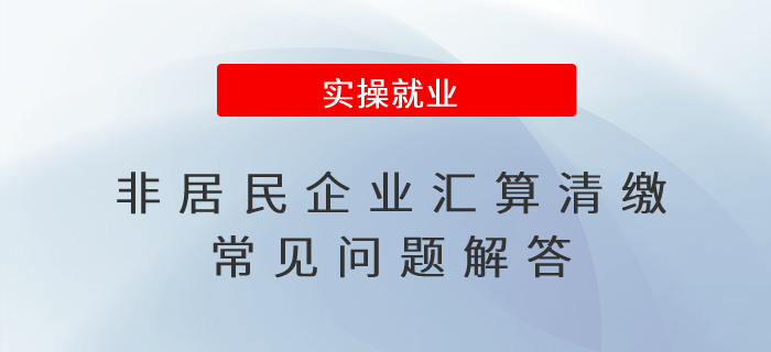 非居民企業(yè)匯算清繳常見問(wèn)題解答