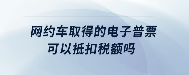 網(wǎng)約車取得的電子普票可以抵扣稅額嗎？