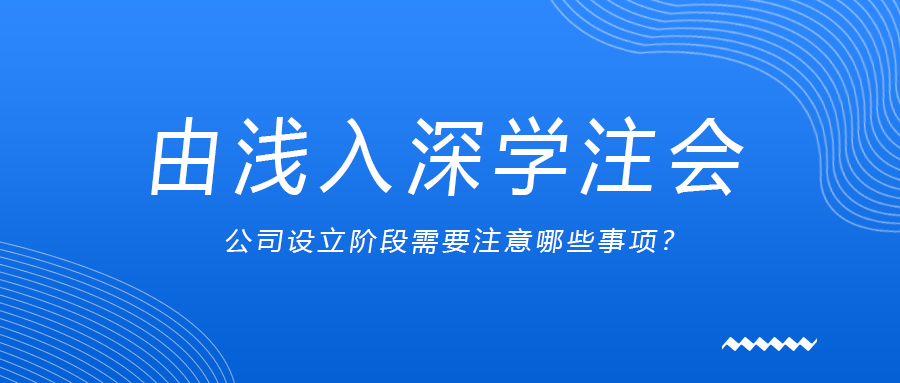 由淺入深學(xué)注會：公司設(shè)立階段需要注意哪些事項？