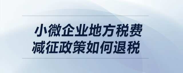 小微企業(yè)地方稅費(fèi)減征政策如何退稅？