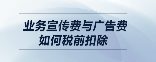 業(yè)務(wù)宣傳費與廣告費如何稅前扣除？