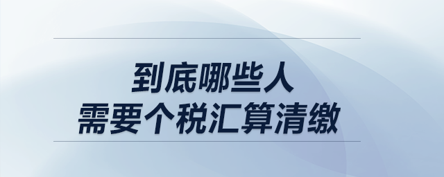 低于12萬不用匯算清繳！到底哪些人需要個稅匯算清繳？