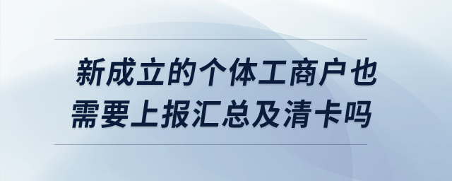 新成立的個(gè)體工商戶也需要上報(bào)匯總及清卡嗎？