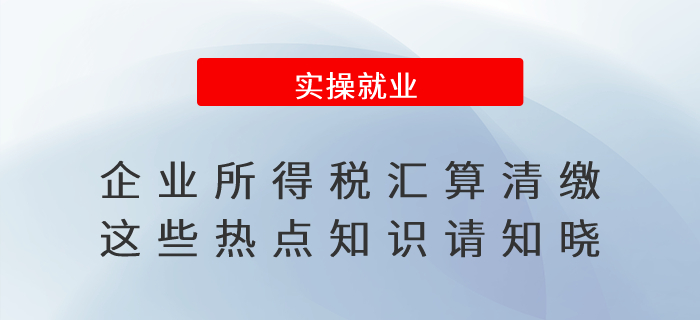 企業(yè)所得稅匯算清繳，這些熱點知識請知曉！