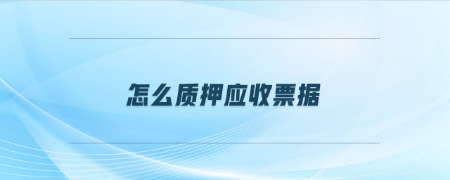 怎么質(zhì)押應(yīng)收票據(jù)