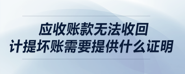 應收賬款無法收回，計提壞賬需要提供什么證明？
