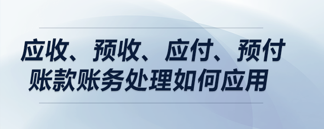 案例解析：應(yīng)收、預(yù)收、應(yīng)付、預(yù)付賬款賬務(wù)處理如何應(yīng)用？