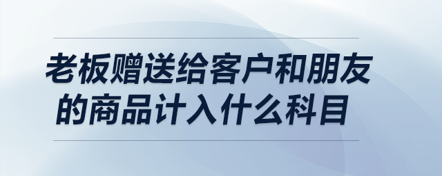 老板贈送給客戶和朋友的商品計入什么科目？