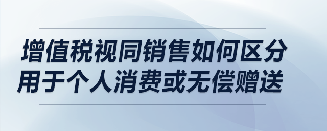 增值稅視同銷售如何區(qū)分用于個人消費或無償贈送？在流通環(huán)節(jié)兩者是否相同？