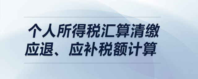 個人所得稅匯算清繳——應(yīng)退、應(yīng)補稅額計算