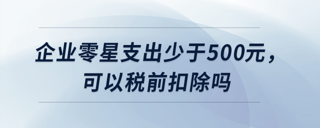 企業(yè)零星支出少于500元，可以稅前扣除嗎？