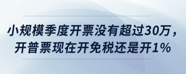 小規(guī)模季度開票沒有超過30萬，開普票現(xiàn)在開免稅還是開1%？