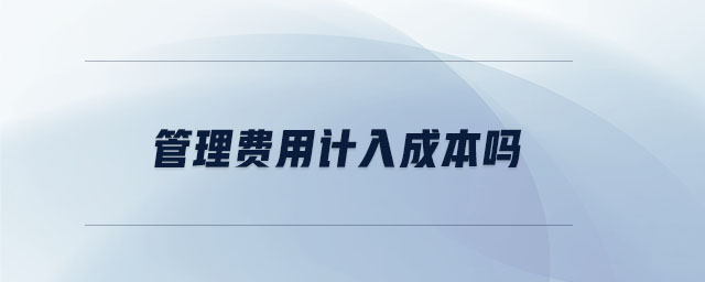 管理費用計入成本嗎 管理費用計入成本嗎