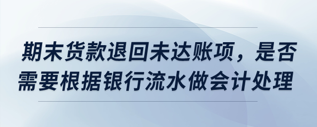 期末貨款退回導致未達賬項，是否需要根據銀行流水做會計處理？