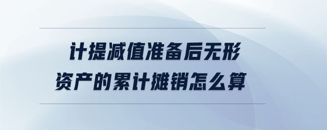 計提減值準備后無形資產的累計攤銷怎么算 計提減值準備后無形資產的累計攤銷怎么算
