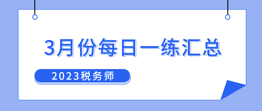 2023年3月份稅務(wù)師每日一練匯總 2023年3月份稅務(wù)師每日一練匯總
