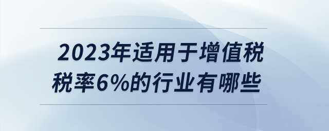 2023年適用于增值稅稅率6%的行業(yè)有哪些？