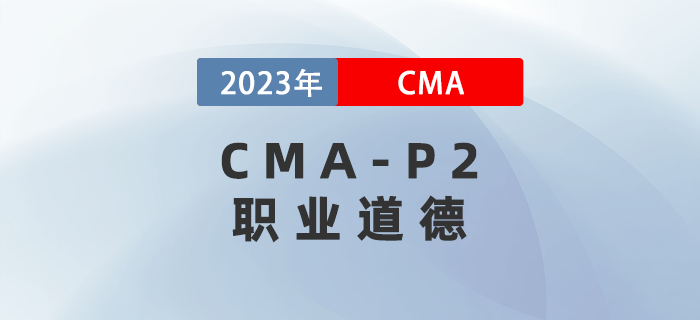 2023年CMA-P2科目考前必背考點:第六章職業(yè)道德 2023年CMA-P2科目考前必背考點:第六章職業(yè)道德