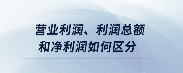 營(yíng)業(yè)利潤(rùn)、利潤(rùn)總額和凈利潤(rùn)如何區(qū)分？