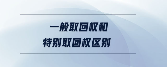 一般取回權(quán)和特別取回權(quán)區(qū)別 一般取回權(quán)和特別取回權(quán)區(qū)別