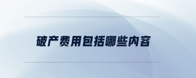 破產(chǎn)費(fèi)用包括哪些內(nèi)容 破產(chǎn)費(fèi)用包括哪些內(nèi)容