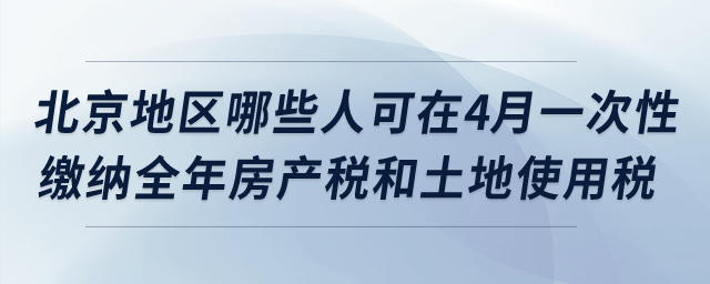 北京地區(qū)哪些納稅人可在4月一次性繳納全年房產(chǎn)稅和土地使用稅？