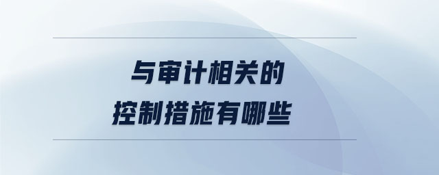 與審計(jì)相關(guān)的控制措施有哪些 與審計(jì)相關(guān)的控制措施有哪些