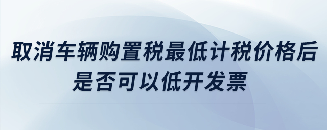 取消車輛購置稅最低計(jì)稅價(jià)格后，是否可以低開發(fā)票？