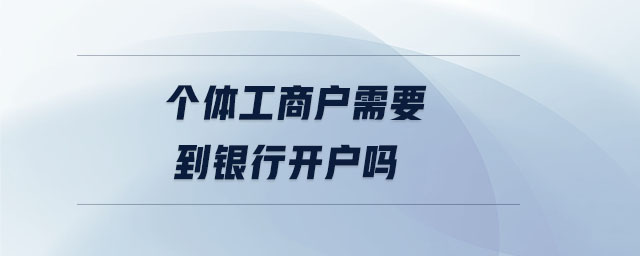 個體工商戶需要到銀行開戶嗎 個體工商戶需要到銀行開戶嗎
