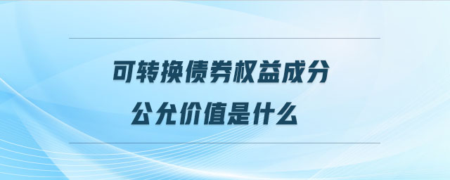 可轉(zhuǎn)換債券權(quán)益成分公允價值是什么
