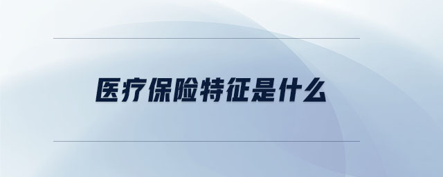 醫(yī)療保險特征是什么 醫(yī)療保險特征是什么