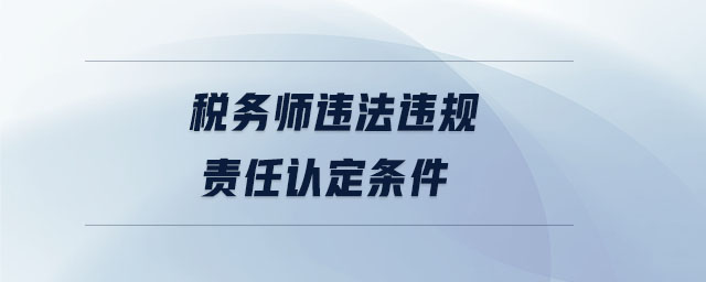 稅務(wù)師違法違規(guī)責任認定條件 稅務(wù)師違法違規(guī)責任認定條件