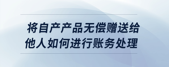 將自產產品無償贈送給他人如何進行賬務處理？
