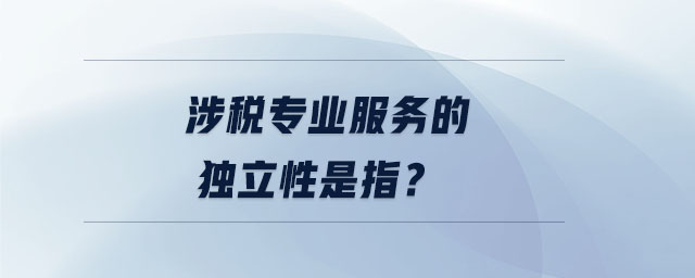 涉稅專業(yè)服務(wù)的獨立性是指？