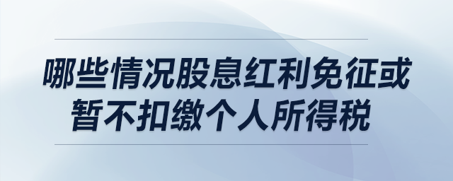 哪些情況股息紅利免征或暫不扣繳個(gè)人所得稅？