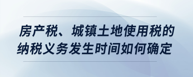 房產(chǎn)稅、城鎮(zhèn)土地使用稅的納稅義務(wù)發(fā)生時(shí)間如何確定？