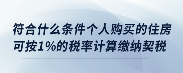 符合什么條件個人購買的住房可按1%的稅率計算繳納契稅？