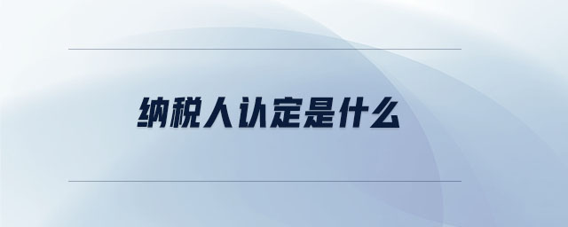 納稅人認(rèn)定是什么 納稅人認(rèn)定是什么