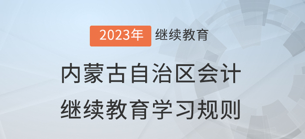 2023年內(nèi)蒙古自治區(qū)會(huì)計(jì)繼續(xù)教育學(xué)習(xí)規(guī)則