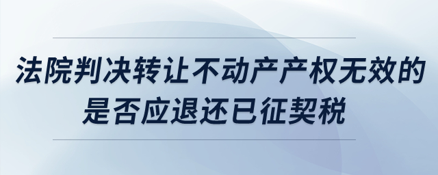 法院判決轉(zhuǎn)讓不動(dòng)產(chǎn)產(chǎn)權(quán)無效的，是否應(yīng)退還已征契稅？