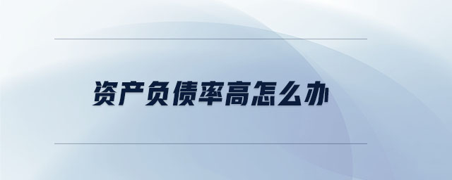 資產(chǎn)負債率高怎么辦 資產(chǎn)負債率高怎么辦