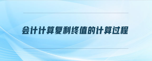 會計計算復(fù)利終值的計算過程 會計計算復(fù)利終值的計算過程