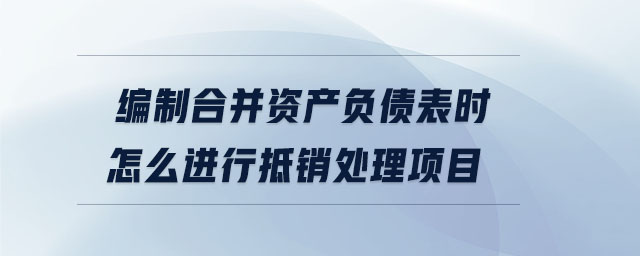 編制合并資產(chǎn)負債表時怎么進行抵銷處理項目 編制合并資產(chǎn)負債表時怎么進行抵銷處理項目